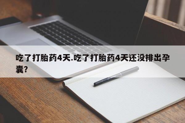 意外怀孕不想要打胎药微信购买吃了打胎药4天.吃了打胎药4天还没排出孕囊？