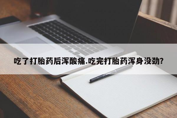 意外怀孕不想要打胎药微信购买吃了打胎药后浑酸痛.吃完打胎药浑身没劲？