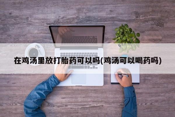 意外怀孕不想要打胎药微信购买在鸡汤里放打胎药可以吗(鸡汤可以喝药吗)