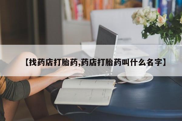意外怀孕不想要打胎药微信购买【找药店打胎药,药店打胎药叫什么名字】
