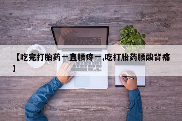 意外怀孕不想要打胎药微信购买【吃完打胎药一直腰疼一,吃打胎药腰酸背痛】