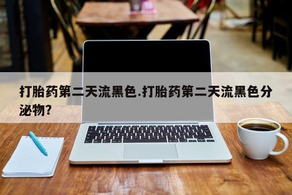 意外怀孕不想要打胎药微信购买打胎药第二天流黑色.打胎药第二天流黑色分泌物？