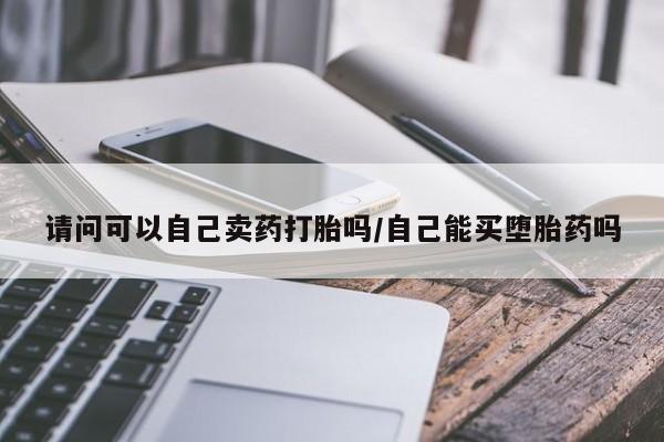 意外怀孕不想要打胎药微信购买请问可以自己卖药打胎吗/自己能买堕胎药吗