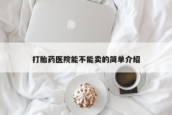 意外怀孕不想要打胎药微信购买打胎药医院能不能卖的简单介绍