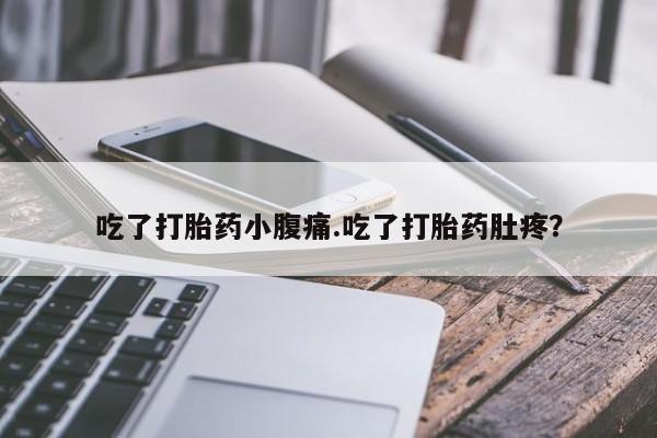 意外怀孕不想要打胎药微信购买吃了打胎药小腹痛.吃了打胎药肚疼？
