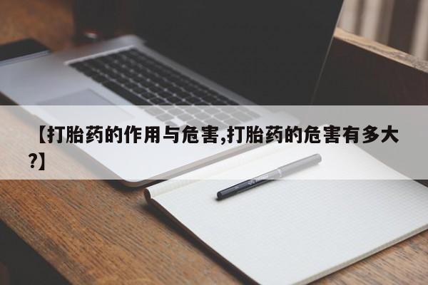 意外怀孕不想要打胎药微信购买【打胎药的作用与危害,打胎药的危害有多大?】