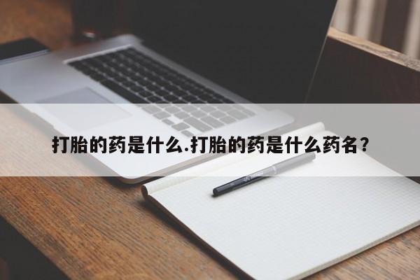 意外怀孕不想要打胎药微信购买打胎的药是什么.打胎的药是什么药名？