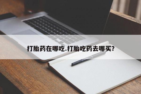 意外怀孕不想要打胎药微信购买打胎药在哪吃.打胎吃药去哪买？