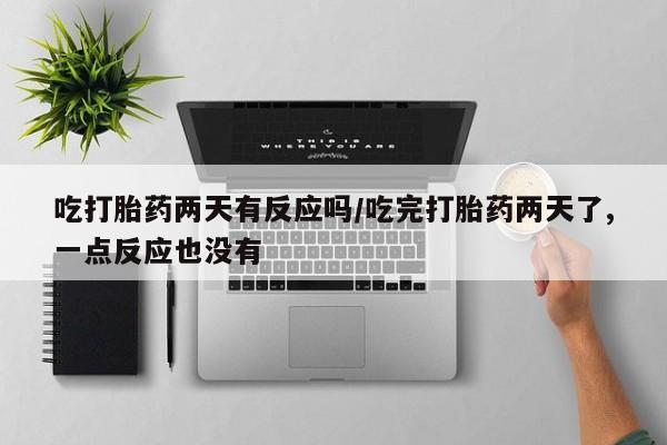 意外怀孕不想要打胎药微信购买吃打胎药两天有反应吗/吃完打胎药两天了,一点反应也没有