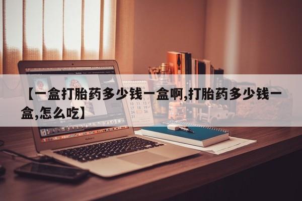 意外怀孕不想要打胎药微信购买【一盒打胎药多少钱一盒啊,打胎药多少钱一盒,怎么吃】