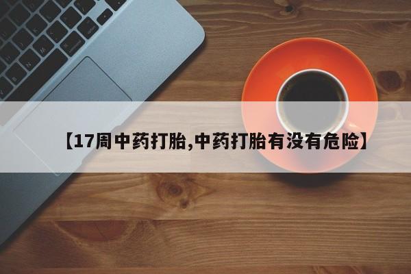 意外怀孕不想要打胎药微信购买【17周中药打胎,中药打胎有没有危险】