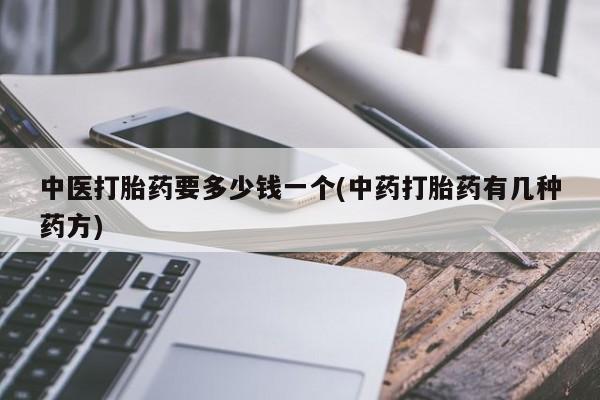 意外怀孕不想要打胎药微信购买中医打胎药要多少钱一个(中药打胎药有几种药方)
