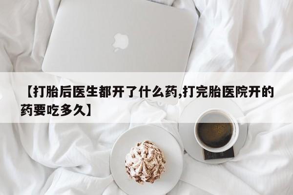 意外怀孕不想要打胎药微信购买【打胎后医生都开了什么药,打完胎医院开的药要吃多久】