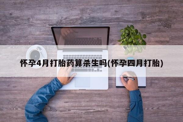 意外怀孕不想要打胎药微信购买怀孕4月打胎药算杀生吗(怀孕四月打胎)
