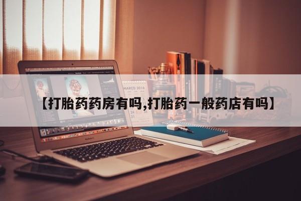意外怀孕不想要打胎药微信购买【打胎药药房有吗,打胎药一般药店有吗】