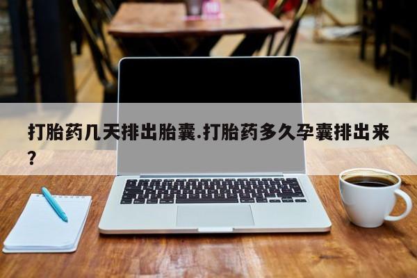 意外怀孕不想要打胎药微信购买打胎药几天排出胎囊.打胎药多久孕囊排出来？