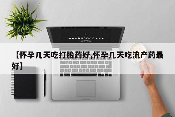 意外怀孕不想要打胎药微信购买【怀孕几天吃打胎药好,怀孕几天吃流产药最好】