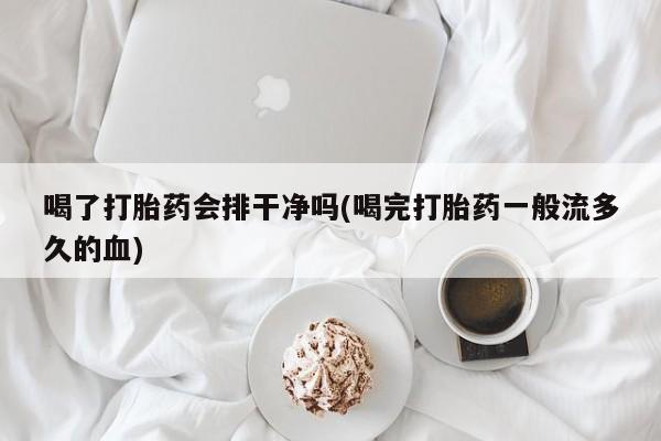 意外怀孕不想要打胎药微信购买喝了打胎药会排干净吗(喝完打胎药一般流多久的血)