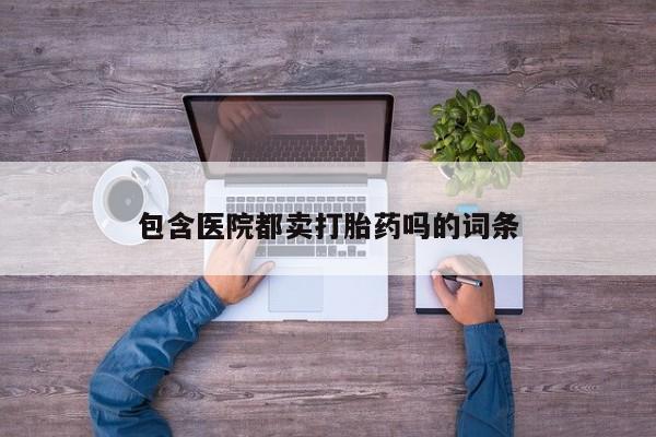 意外怀孕不想要打胎药微信购买包含医院都卖打胎药吗的词条