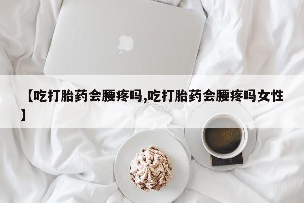 意外怀孕不想要打胎药微信购买【吃打胎药会腰疼吗,吃打胎药会腰疼吗女性】
