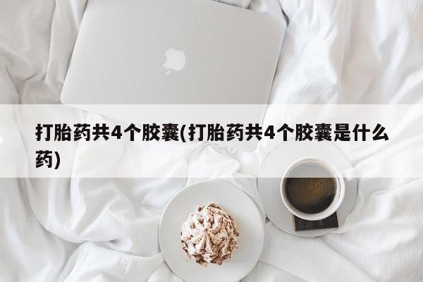 意外怀孕不想要打胎药微信购买打胎药共4个胶囊(打胎药共4个胶囊是什么药)