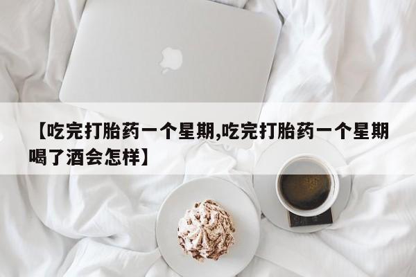 意外怀孕不想要打胎药微信购买【吃完打胎药一个星期,吃完打胎药一个星期喝了酒会怎样】