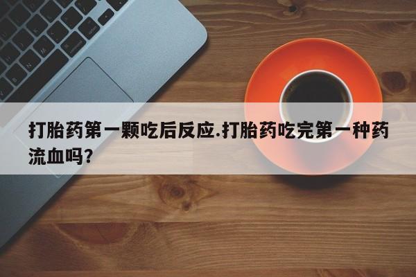意外怀孕不想要打胎药微信购买打胎药第一颗吃后反应.打胎药吃完第一种药流血吗？