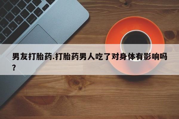 意外怀孕不想要打胎药微信购买男友打胎药.打胎药男人吃了对身体有影响吗？