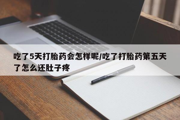 意外怀孕不想要打胎药微信购买吃了5天打胎药会怎样呢/吃了打胎药第五天了怎么还肚子疼
