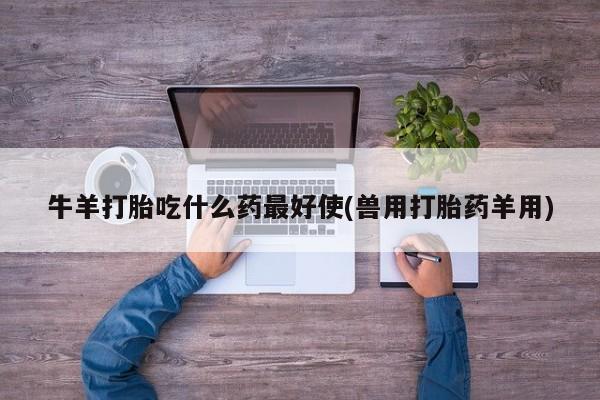 意外怀孕不想要打胎药微信购买牛羊打胎吃什么药最好使(兽用打胎药羊用)