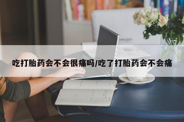 意外怀孕不想要打胎药微信购买吃打胎药会不会很痛吗/吃了打胎药会不会痛