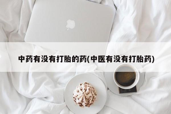 意外怀孕不想要打胎药微信购买中药有没有打胎的药(中医有没有打胎药)