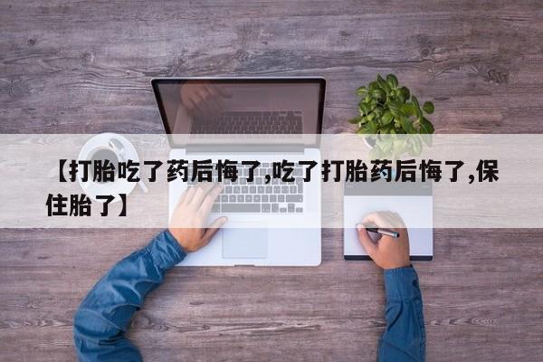 意外怀孕不想要打胎药微信购买【打胎吃了药后悔了,吃了打胎药后悔了,保住胎了】
