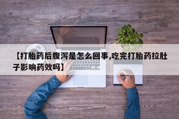 意外怀孕不想要打胎药微信购买【打胎药后腹泻是怎么回事,吃完打胎药拉肚子影响药效吗】