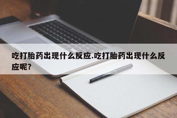 意外怀孕不想要打胎药微信购买吃打胎药出现什么反应.吃打胎药出现什么反应呢？