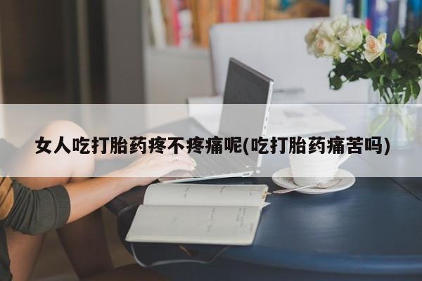 意外怀孕不想要打胎药微信购买女人吃打胎药疼不疼痛呢(吃打胎药痛苦吗)