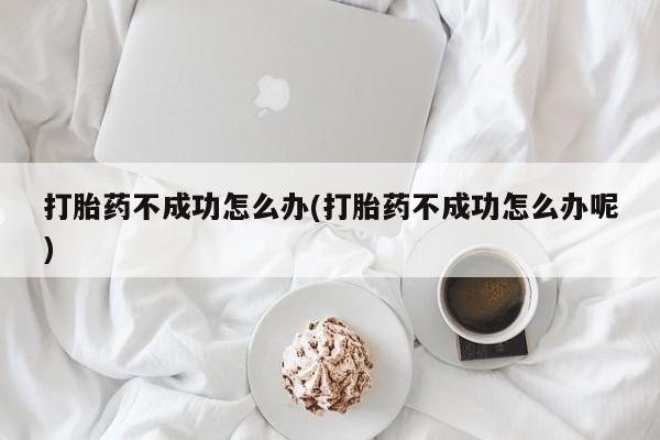 意外怀孕不想要打胎药微信购买打胎药不成功怎么办(打胎药不成功怎么办呢)
