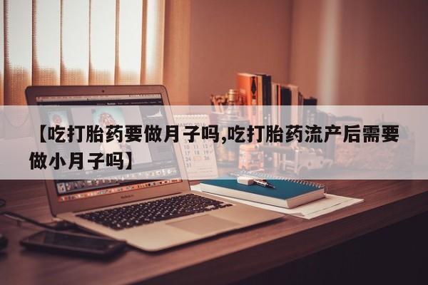 意外怀孕不想要打胎药微信购买【吃打胎药要做月子吗,吃打胎药流产后需要做小月子吗】