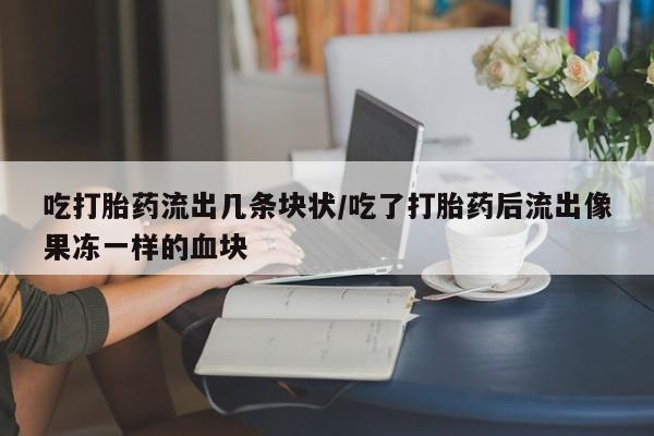 意外怀孕不想要打胎药微信购买吃打胎药流出几条块状/吃了打胎药后流出像果冻一样的血块