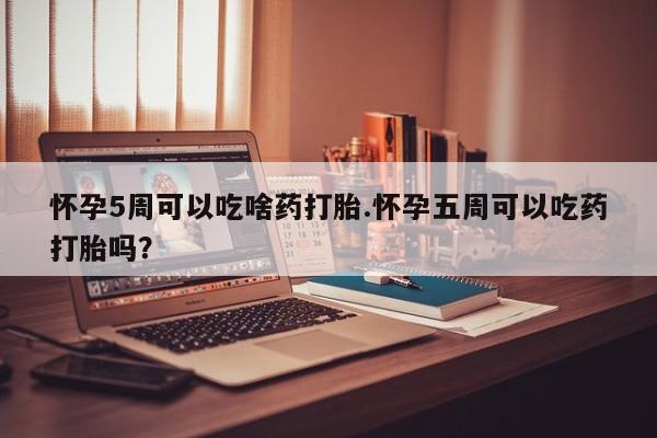 意外怀孕不想要打胎药微信购买怀孕5周可以吃啥药打胎.怀孕五周可以吃药打胎吗？