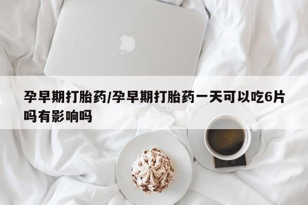 意外怀孕不想要打胎药微信购买孕早期打胎药/孕早期打胎药一天可以吃6片吗有影响吗
